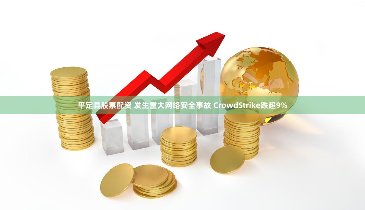 平定县股票配资 发生重大网络安全事故 CrowdStrike跌超9%