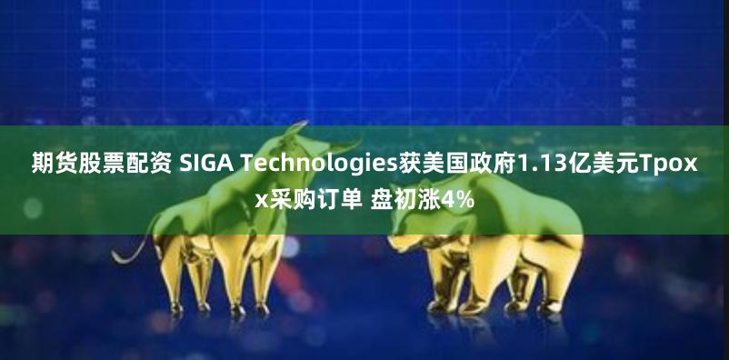 期货股票配资 SIGA Technologies获美国政府1.13亿美元Tpoxx采购订单 盘初涨4%