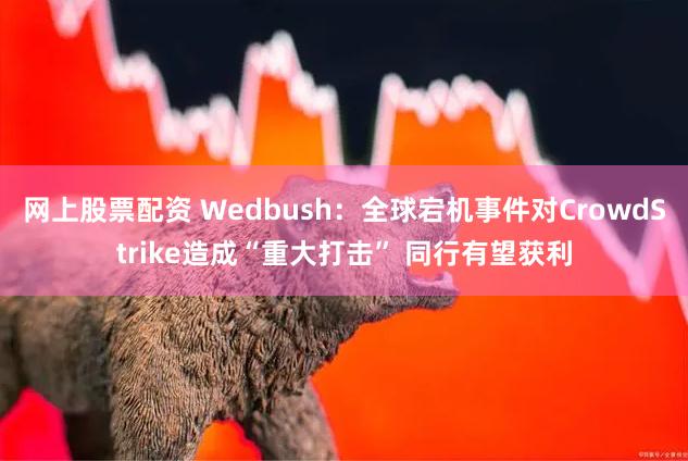 网上股票配资 Wedbush：全球宕机事件对CrowdStrike造成“重大打击” 同行有望获利