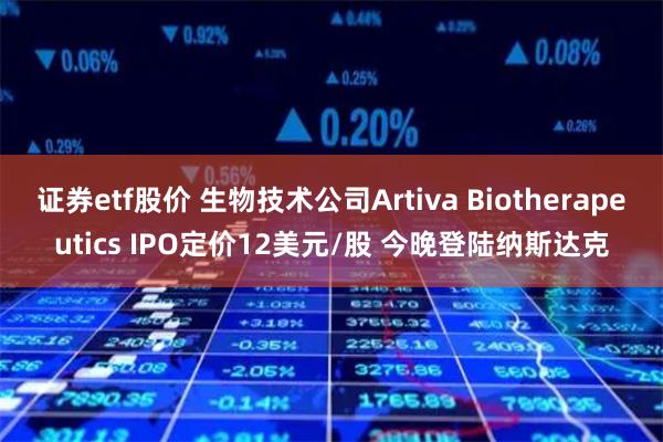 证券etf股价 生物技术公司Artiva Biotherapeutics IPO定价12美元/股 今晚登陆纳斯达克