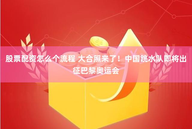 股票配资怎么个流程 大合照来了！中国跳水队即将出征巴黎奥运会