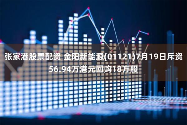 张家港股票配资 金阳新能源(01121)7月19日斥资56.94万港元回购18万股