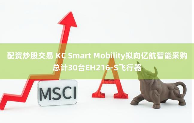 配资炒股交易 KC Smart Mobility拟向亿航智能采购总计30台EH216-S飞行器