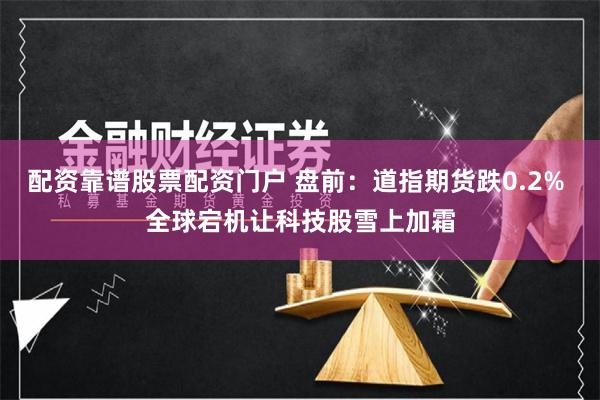 配资靠谱股票配资门户 盘前：道指期货跌0.2% 全球宕机让科技股雪上加霜