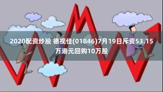 2020配资炒股 德视佳(01846)7月19日斥资53.15万港元回购10万股