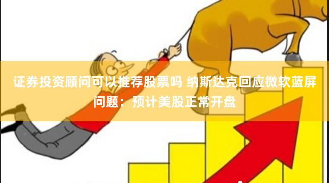 证券投资顾问可以推荐股票吗 纳斯达克回应微软蓝屏问题：预计美股正常开盘