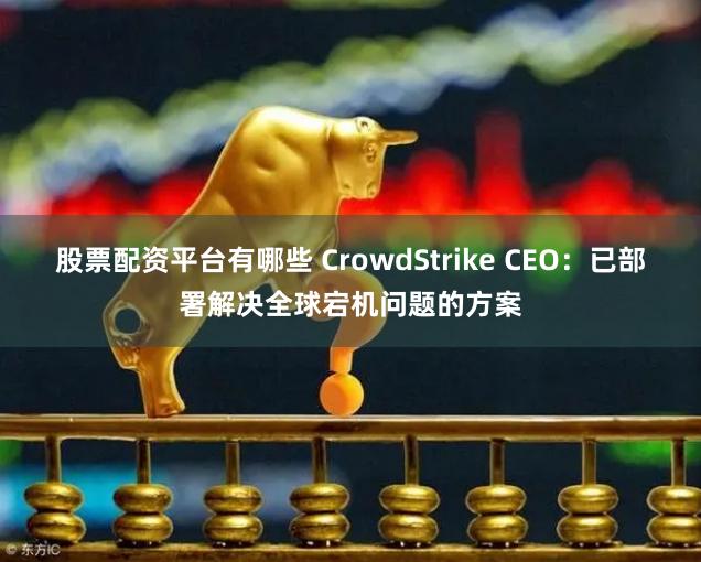 股票配资平台有哪些 CrowdStrike CEO：已部署解决全球宕机问题的方案