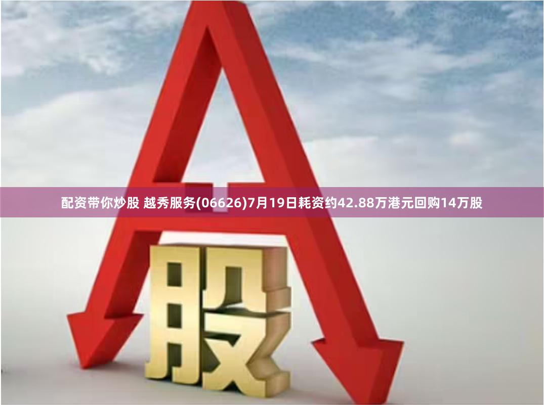 配资带你炒股 越秀服务(06626)7月19日耗资约42.88万港元回购14万股