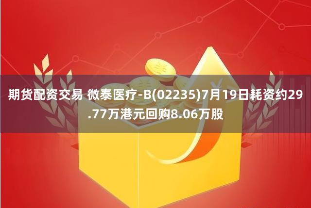 期货配资交易 微泰医疗-B(02235)7月19日耗资约29.77万港元回购8.06万股