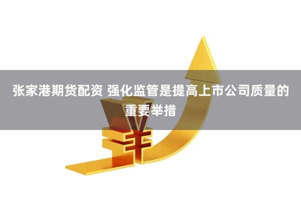 张家港期货配资 强化监管是提高上市公司质量的重要举措