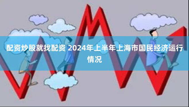 配资炒股就找配资 2024年上半年上海市国民经济运行情况