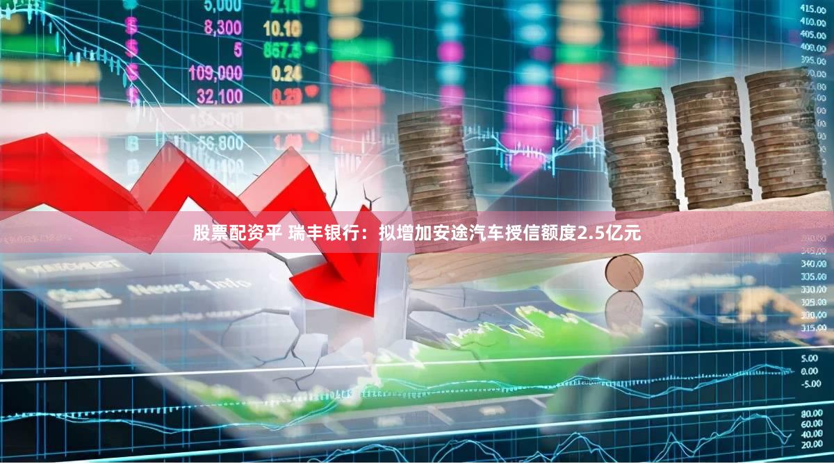 股票配资平 瑞丰银行：拟增加安途汽车授信额度2.5亿元