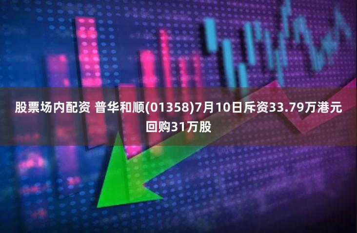 股票场内配资 普华和顺(01358)7月10日斥资33.79万港元回购31万股