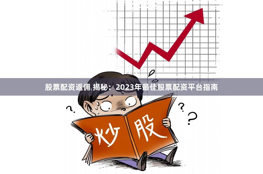 股票配资返佣 揭秘：2023年最佳股票配资平台指南