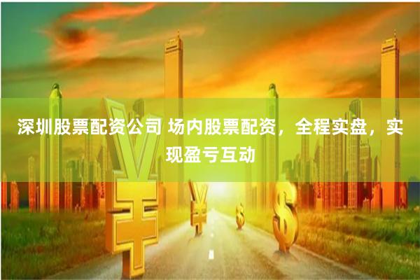 深圳股票配资公司 场内股票配资，全程实盘，实现盈亏互动