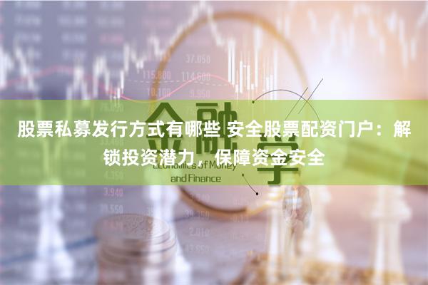 股票私募发行方式有哪些 安全股票配资门户：解锁投资潜力，保障资金安全