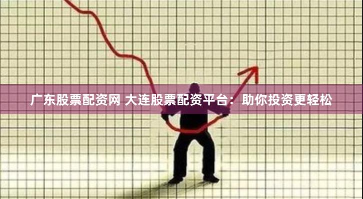 广东股票配资网 大连股票配资平台：助你投资更轻松