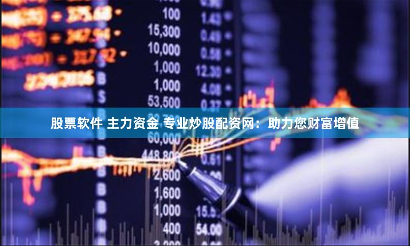 股票软件 主力资金 专业炒股配资网：助力您财富增值