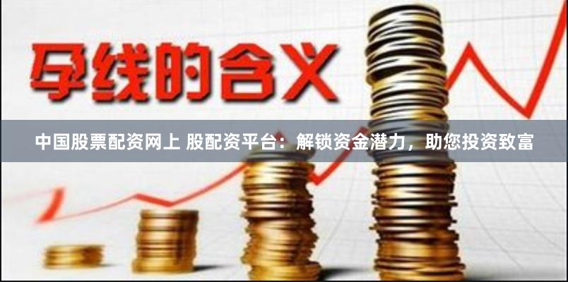 中国股票配资网上 股配资平台：解锁资金潜力，助您投资致富