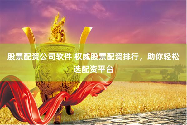 股票配资公司软件 权威股票配资排行，助你轻松选配资平台