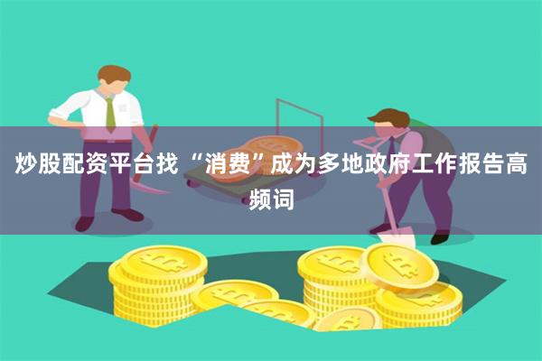 炒股配资平台找 “消费”成为多地政府工作报告高频词
