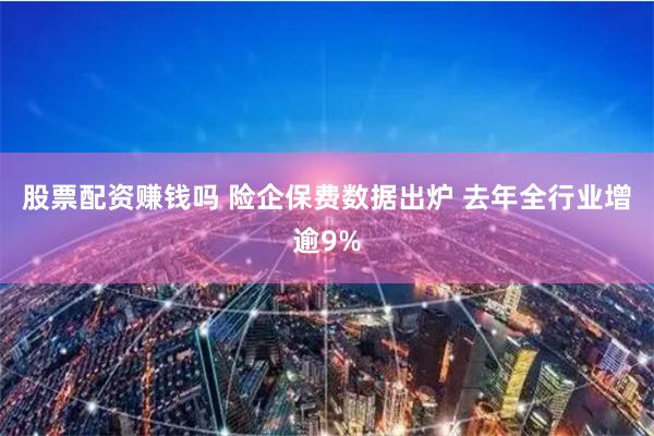 股票配资赚钱吗 险企保费数据出炉 去年全行业增逾9%