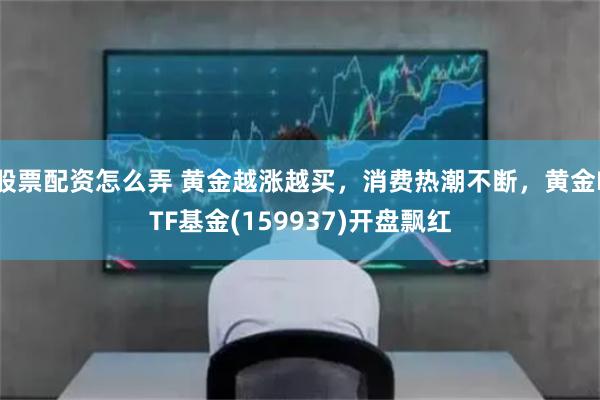 股票配资怎么弄 黄金越涨越买，消费热潮不断，黄金ETF基金(159937)开盘飘红