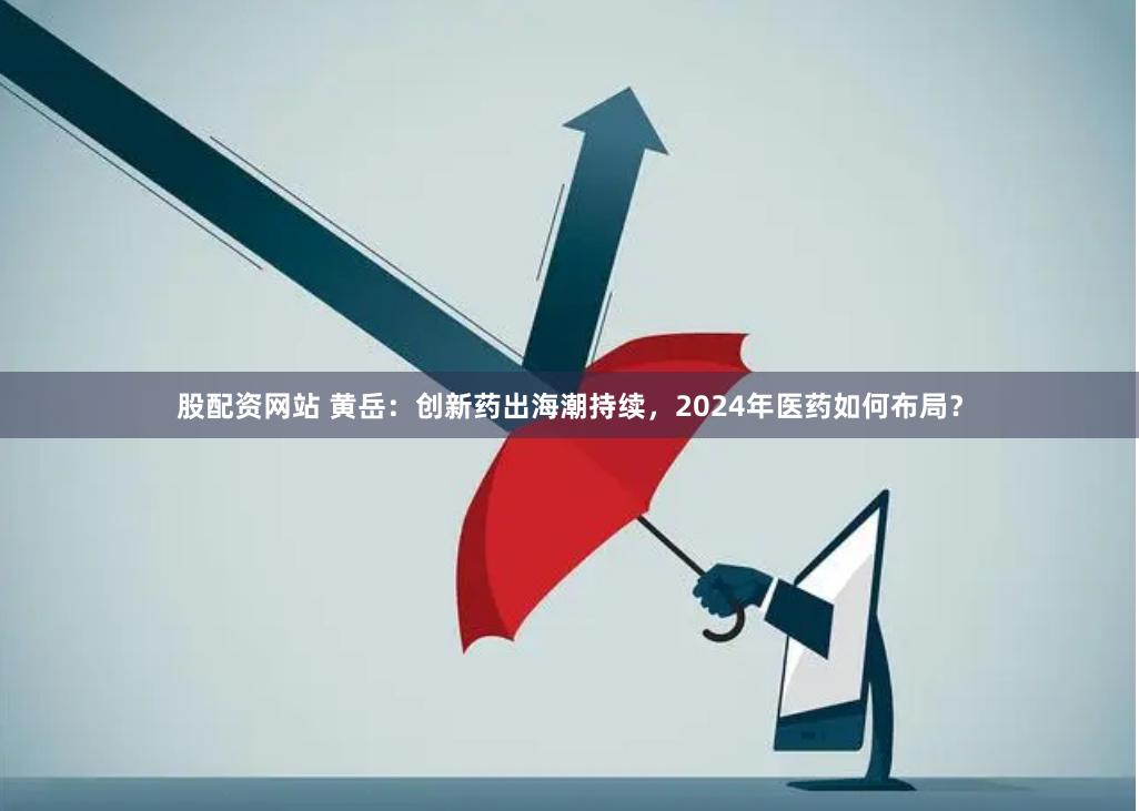 股配资网站 黄岳：创新药出海潮持续，2024年医药如何布局？