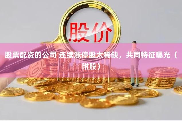 股票配资的公司 连续涨停股太稀缺，共同特征曝光（附股）