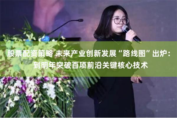 股票配资策略 未来产业创新发展“路线图”出炉：  到明年突破百项前沿关键核心技术