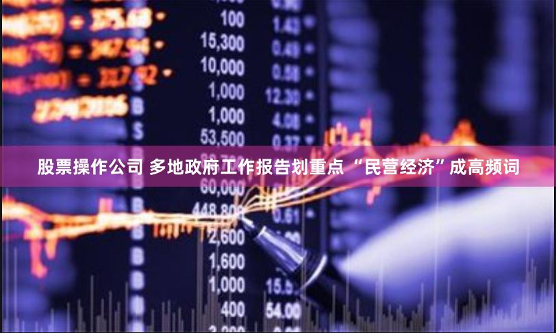股票操作公司 多地政府工作报告划重点 “民营经济”成高频词