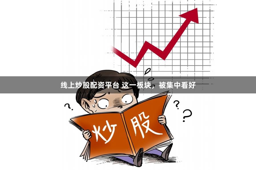 线上炒股配资平台 这一板块，被集中看好