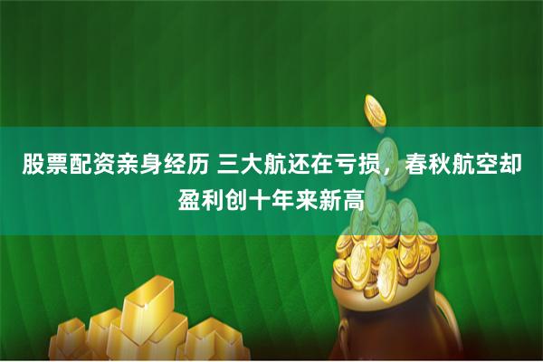 股票配资亲身经历 三大航还在亏损，春秋航空却盈利创十年来新高