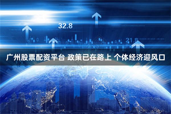广州股票配资平台 政策已在路上 个体经济迎风口