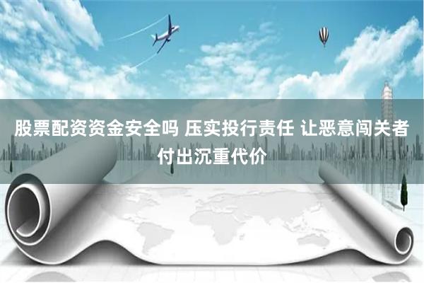股票配资资金安全吗 压实投行责任 让恶意闯关者付出沉重代价