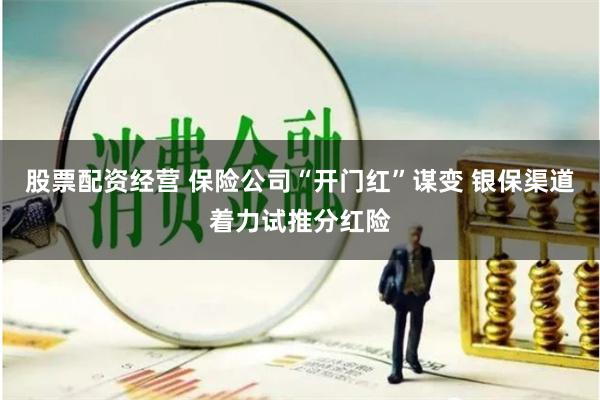 股票配资经营 保险公司“开门红”谋变 银保渠道着力试推分红险