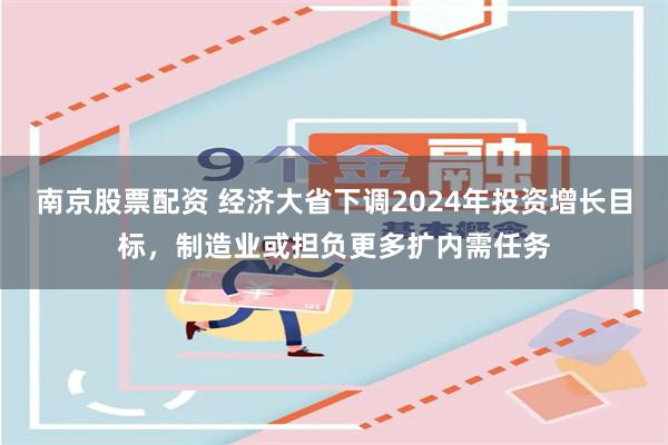 南京股票配资 经济大省下调2024年投资增长目标，制造业或担负更多扩内需任务