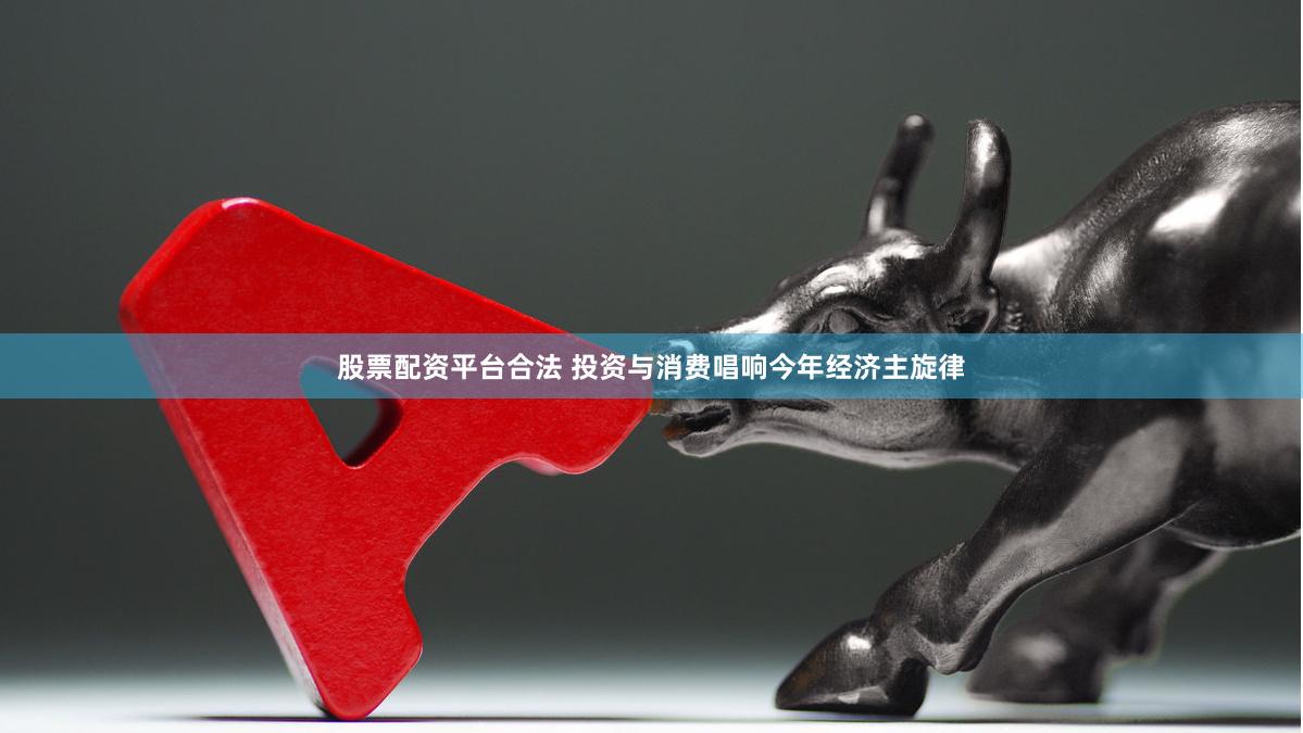 股票配资平台合法 投资与消费唱响今年经济主旋律