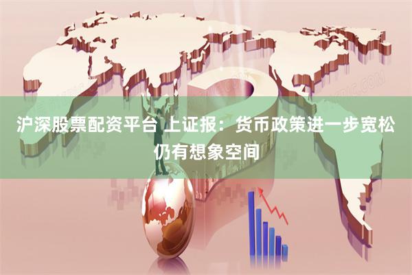沪深股票配资平台 上证报：货币政策进一步宽松仍有想象空间