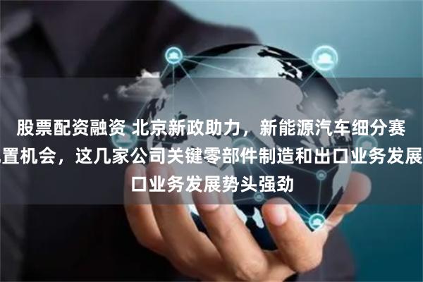 股票配资融资 北京新政助力，新能源汽车细分赛道迎来配置机会，这几家公司关键零部件制造和出口业务发展势头强劲