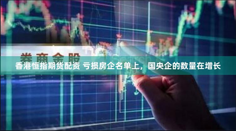 香港恒指期货配资 亏损房企名单上，国央企的数量在增长