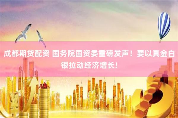 成都期货配资 国务院国资委重磅发声！要以真金白银拉动经济增长!