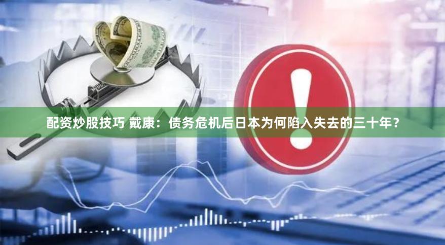 配资炒股技巧 戴康：债务危机后日本为何陷入失去的三十年？