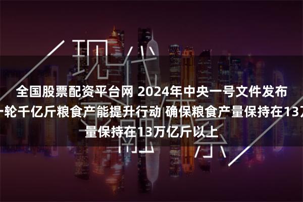 全国股票配资平台网 2024年中央一号文件发布：推进新一轮千亿斤粮食产能提升行动 确保粮食产量保持在13万亿斤以上