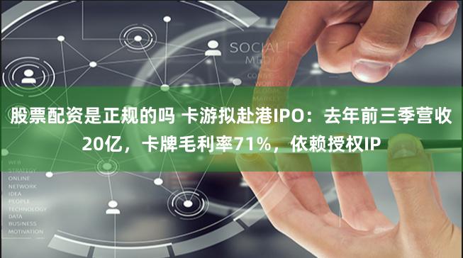 股票配资是正规的吗 卡游拟赴港IPO：去年前三季营收20亿，卡牌毛利率71%，依赖授权IP