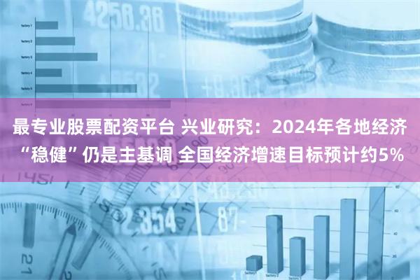 最专业股票配资平台 兴业研究：2024年各地经济“稳健”仍是主基调 全国经济增速目标预计约5%