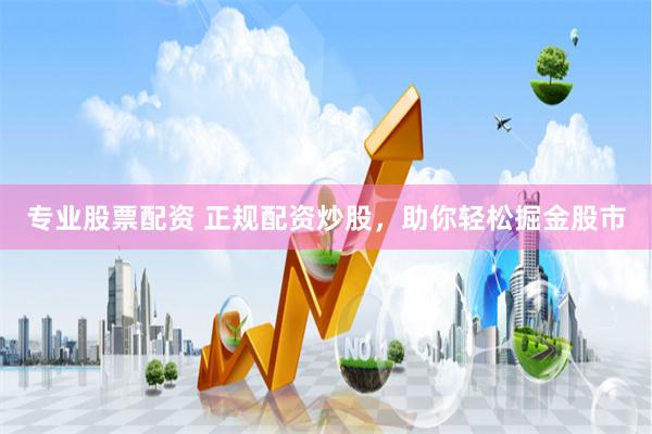 专业股票配资 正规配资炒股，助你轻松掘金股市