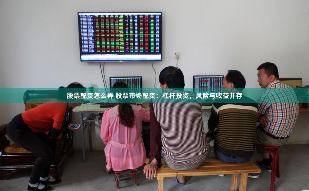 股票配资怎么弄 股票市场配资：杠杆投资，风险与收益并存