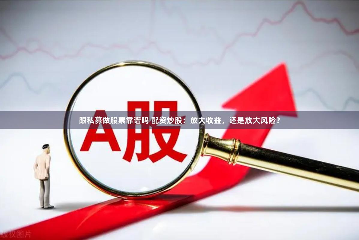跟私募做股票靠谱吗 配资炒股：放大收益，还是放大风险？