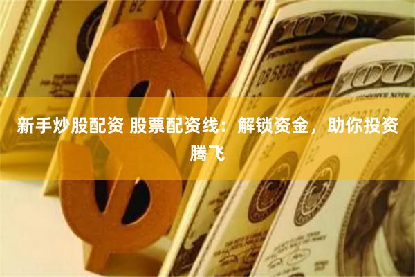 新手炒股配资 股票配资线：解锁资金，助你投资腾飞